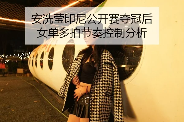 安洗莹印尼公开赛夺冠后 女单多拍节奏控制分析