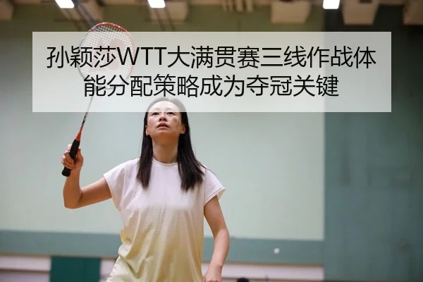 孙颖莎WTT大满贯赛三线作战体能分配策略成为夺冠关键