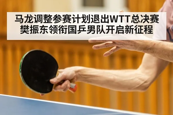 马龙调整参赛计划退出WTT总决赛樊振东领衔国乒男队开启新征程