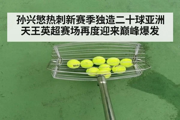 孙兴慜热刺新赛季独造二十球亚洲天王英超赛场再度迎来巅峰爆发