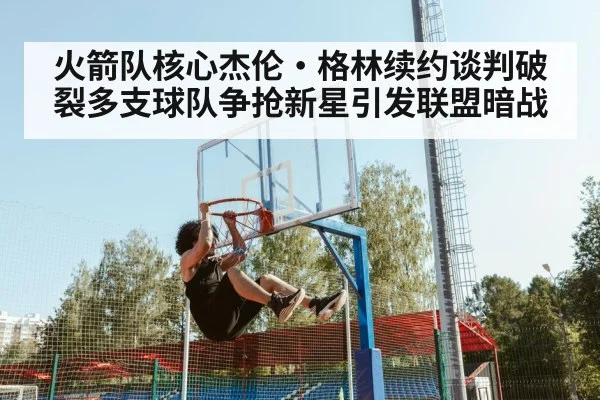 火箭队核心杰伦·格林续约谈判破裂多支球队争抢新星引发联盟暗战