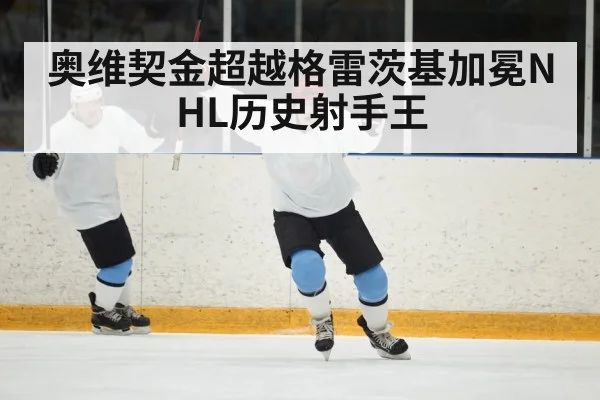 奥维契金超越格雷茨基加冕NHL历史射手王