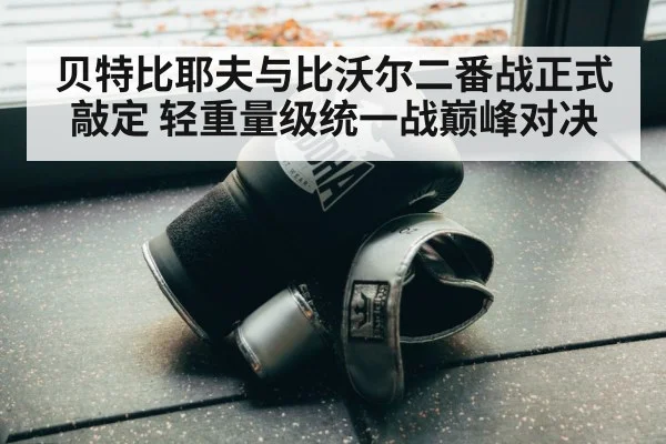 贝特比耶夫与比沃尔二番战正式敲定 轻重量级统一战巅峰对决
